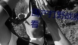 国产打野战在线播放,热血激战，在线观看，畅享竞技盛宴